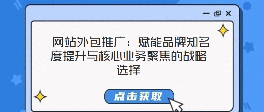  網站外包推廣：賦能品牌知名度提升與核心業務聚焦的戰略選擇