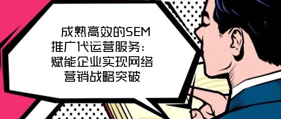 成熟高效的SEM推廣代運營服務:賦能企業實現網絡營銷戰略突破