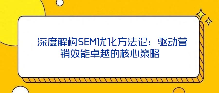  深度解構SEM優化方法論：驅動營銷效能卓越的核心策略