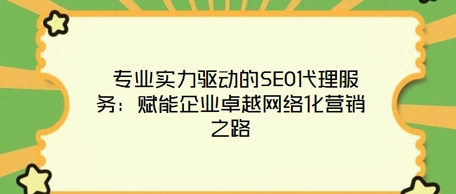 專業實力驅動的SEO代理服務:賦能企業卓越網絡化營銷之路
