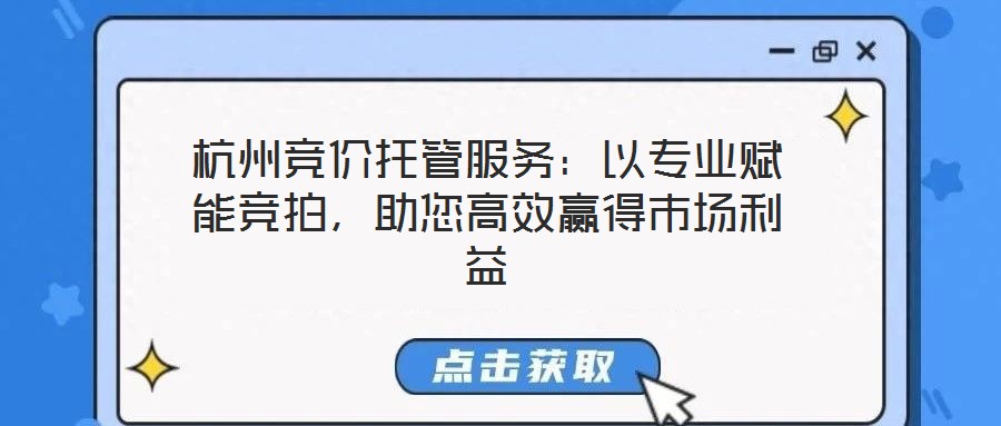 杭州競價托管服務:以專業賦能競拍,助您高效贏得市場利益