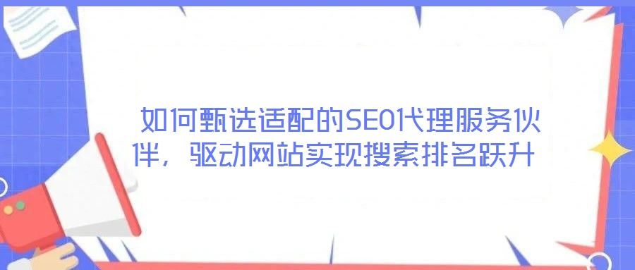 如何甄選適配的SEO代理服務(wù)伙伴,驅(qū)動網(wǎng)站實(shí)現(xiàn)搜索排名躍升
