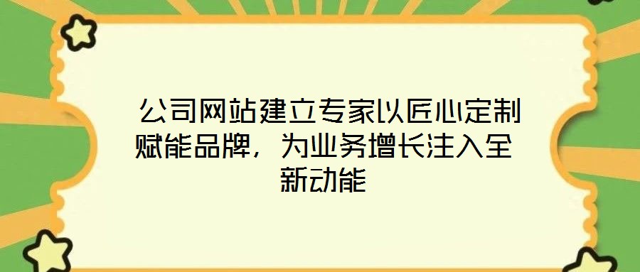 公司網站建立專家以匠心定制賦能品牌,為業務增長注入全新動能