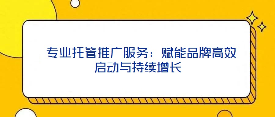專業(yè)托管推廣服務(wù):賦能品牌高效啟動(dòng)與持續(xù)增長