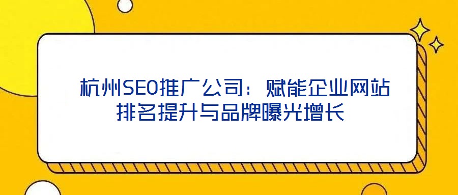 杭州SEO推廣公司:賦能企業網站排名提升與品牌曝光增長