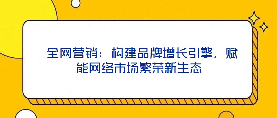 全網(wǎng)營銷:構建品牌增長引擎,賦能網(wǎng)絡市場繁榮新生態(tài)