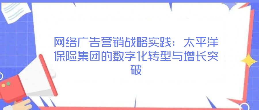 網絡廣告營銷戰略實踐:太平洋保險集團的數字化轉型與增長突破