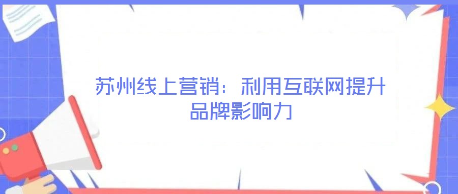 蘇州線上營銷:利用互聯(lián)網提升品牌影響力