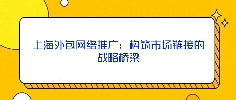 上海外包網(wǎng)絡(luò)推廣:構(gòu)筑市場鏈接的戰(zhàn)略橋梁