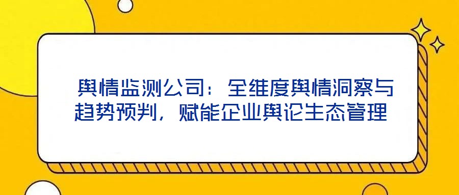 輿情監(jiān)測公司:全維度輿情洞察與趨勢預判,賦能企業(yè)輿論生態(tài)管理