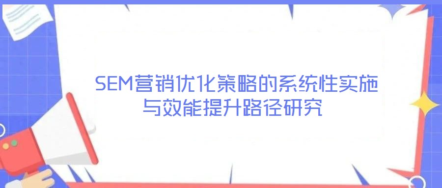  SEM營銷優(yōu)化策略的系統(tǒng)性實施與效能提升路徑研究