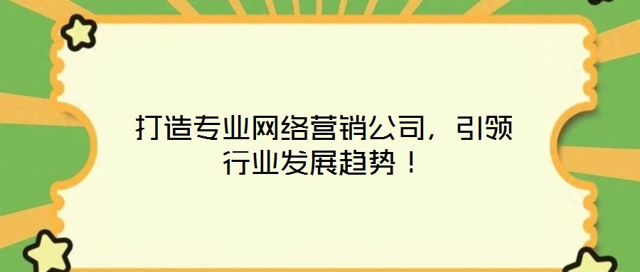 打造專業網絡營銷公司,引領行業發展趨勢!