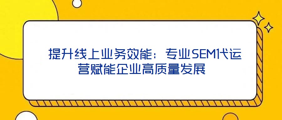 提升線上業(yè)務(wù)效能:專業(yè)SEM代運(yùn)營(yíng)賦能企業(yè)高質(zhì)量發(fā)展