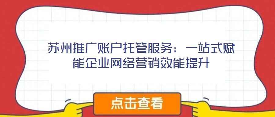 蘇州推廣賬戶托管服務:一站式賦能企業網絡營銷效能提升