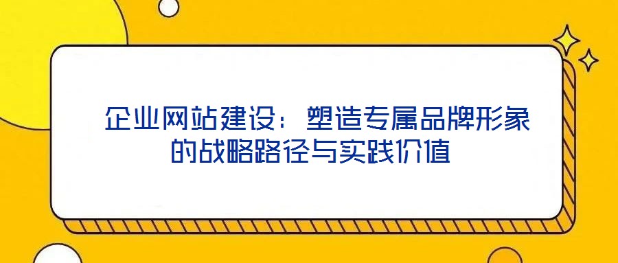 企業網站建設:塑造專屬品牌形象的戰略路徑與實踐價值