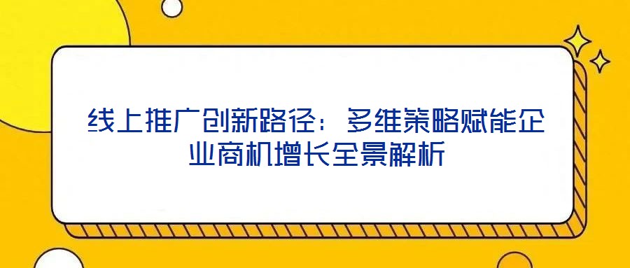 線上推廣創(chuàng)新路徑:多維策略賦能企業(yè)商機增長全景解析