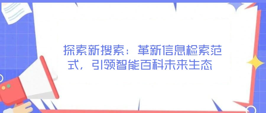 探索新搜索:革新信息檢索范式,引領(lǐng)智能百科未來生態(tài)