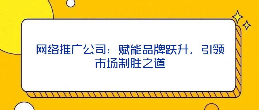 網絡推廣公司：賦能品牌躍升，引領市場制勝之道