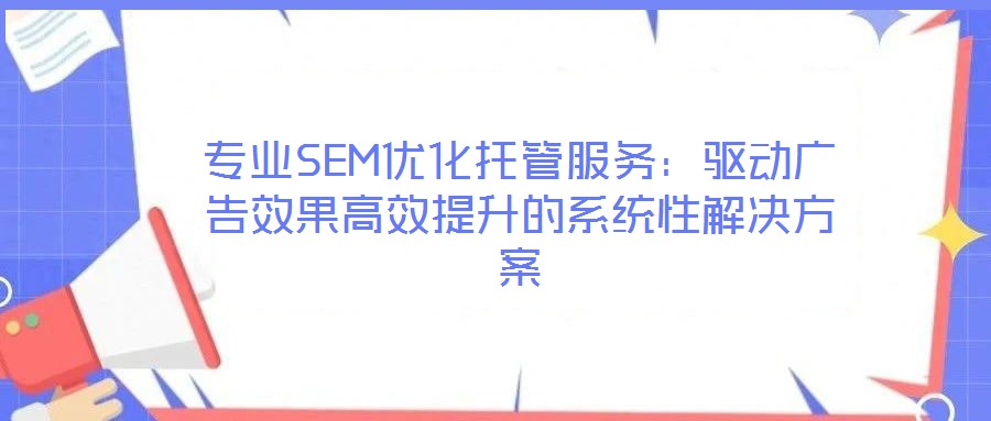 專業(yè)SEM優(yōu)化托管服務(wù)：驅(qū)動廣告效果高效提升的系統(tǒng)性解決方案