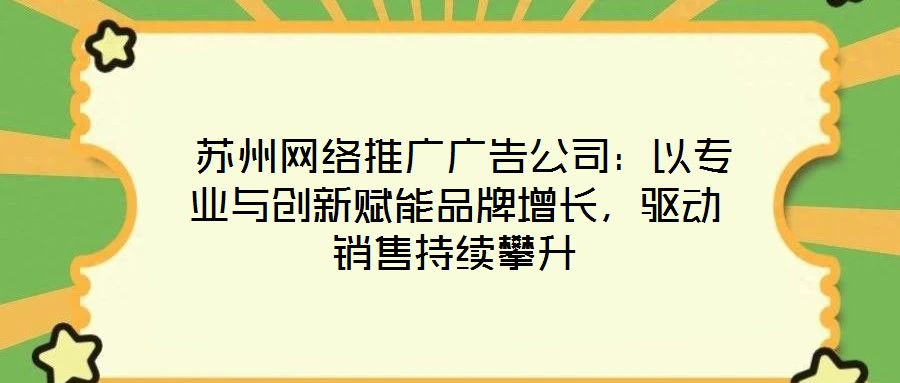  蘇州網絡推廣廣告公司：以專業與創新賦能品牌增長，驅動銷售持續攀升