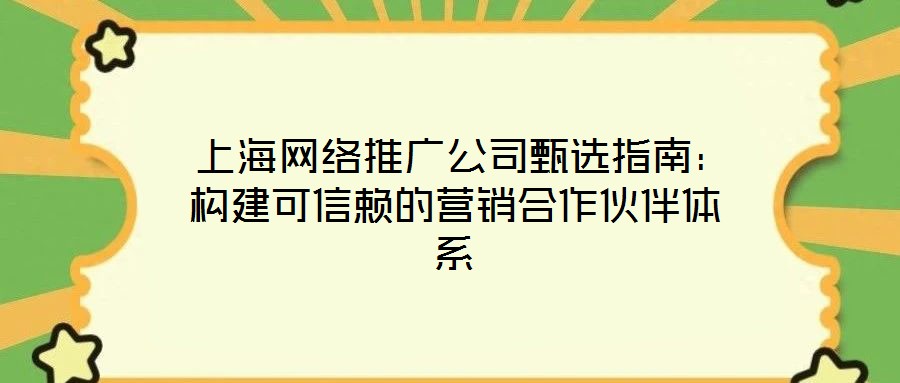 上海網(wǎng)絡推廣公司甄選指南:構建可信賴的營銷合作伙伴體系