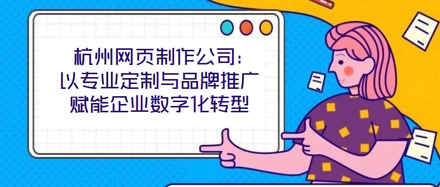 杭州網(wǎng)頁制作公司:以專業(yè)定制與品牌推廣賦能企業(yè)數(shù)字化轉(zhuǎn)型