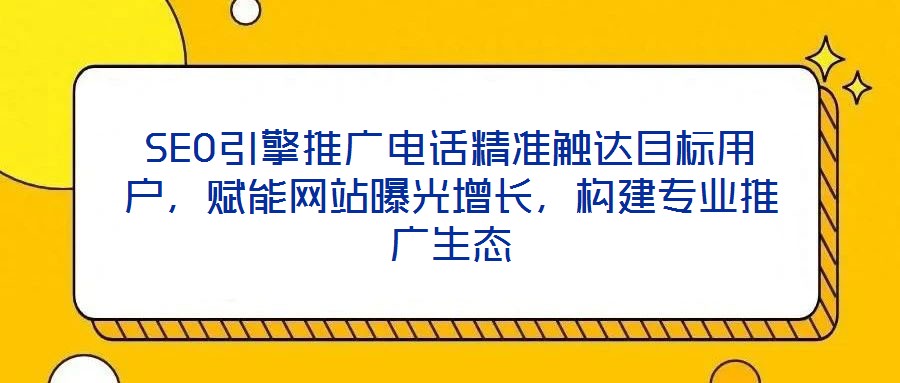 SEO引擎推廣電話精準觸達目標用戶，賦能網(wǎng)站曝光增長，構建專業(yè)推廣生態(tài)