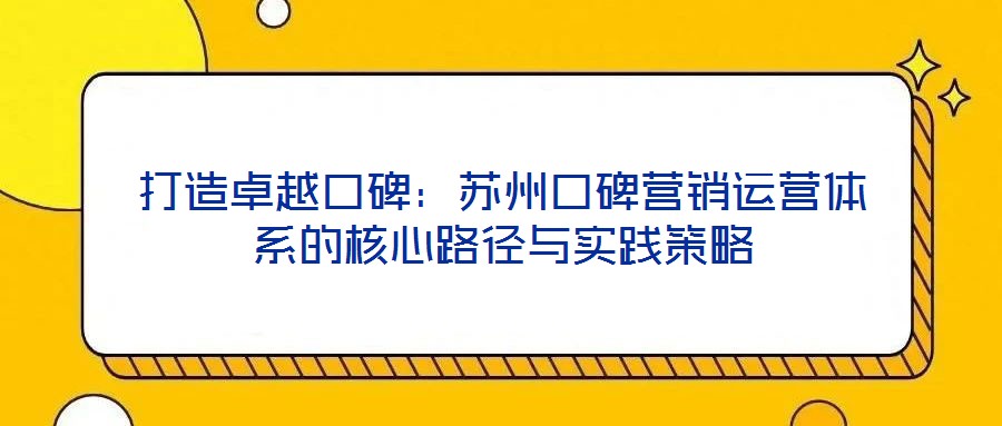 打造卓越口碑:蘇州口碑營(yíng)銷(xiāo)運(yùn)營(yíng)體系的核心路徑與實(shí)踐策略