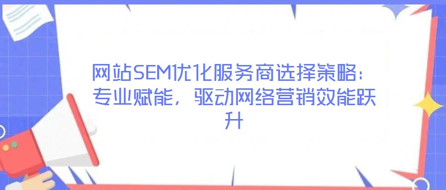 網站SEM優化服務商選擇策略:專業賦能,驅動網絡營銷效能躍升