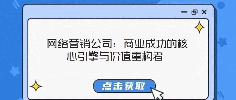 網絡營銷公司:商業成功的核心引擎與價值重構者