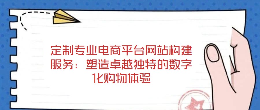 定制專業(yè)電商平臺網(wǎng)站構(gòu)建服務(wù):塑造卓越獨特的數(shù)字化購物體驗