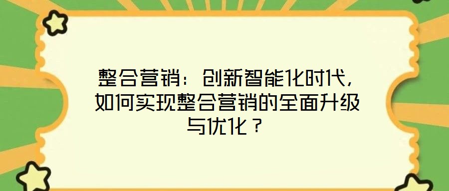  整合營銷：創新智能化時代，如何實現整合營銷的全面升級與優化？