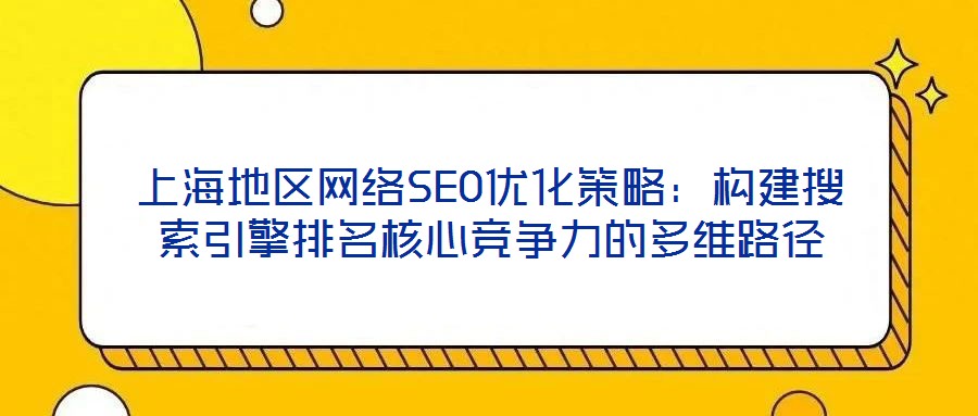 上海地區(qū)網(wǎng)絡(luò)SEO優(yōu)化策略:構(gòu)建搜索引擎排名核心競(jìng)爭(zhēng)力的多維路徑