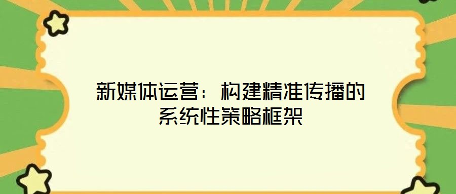 新媒體運(yùn)營(yíng):構(gòu)建精準(zhǔn)傳播的系統(tǒng)性策略框架