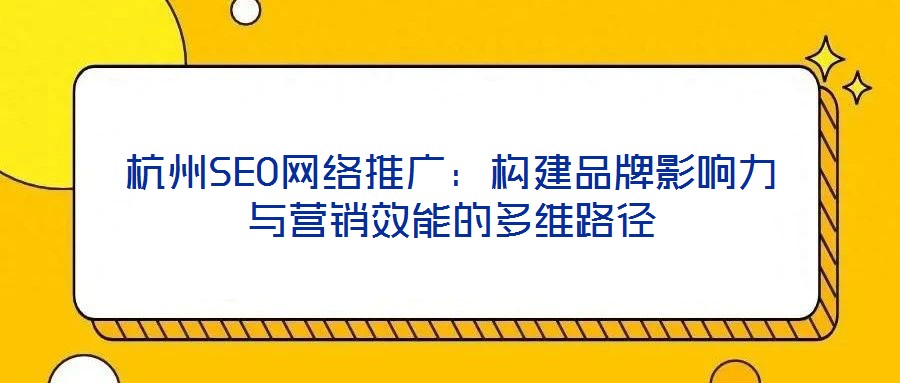 杭州SEO網絡推廣:構建品牌影響力與營銷效能的多維路徑