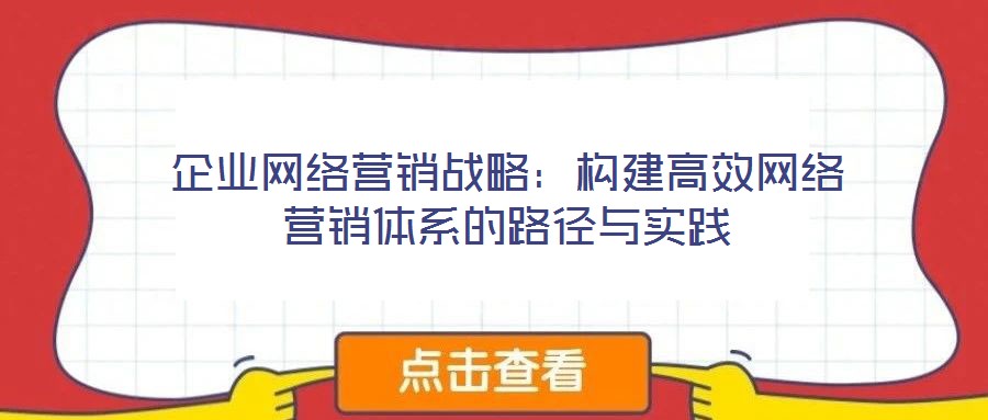企業(yè)網(wǎng)絡(luò)營銷戰(zhàn)略:構(gòu)建高效網(wǎng)絡(luò)營銷體系的路徑與實踐