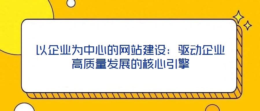 以企業(yè)為中心的網(wǎng)站建設(shè):驅(qū)動(dòng)企業(yè)高質(zhì)量發(fā)展的核心引擎