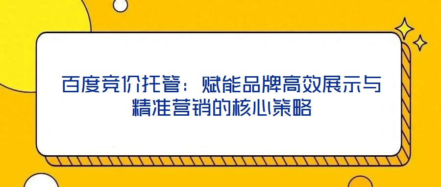 百度競(jìng)價(jià)托管:賦能品牌高效展示與精準(zhǔn)營(yíng)銷(xiāo)的核心策略