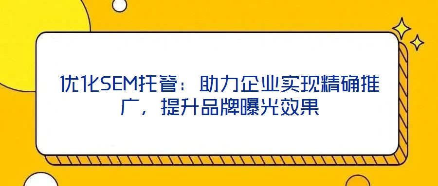 優(yōu)化SEM托管:助力企業(yè)實(shí)現(xiàn)精確推廣,提升品牌曝光效果