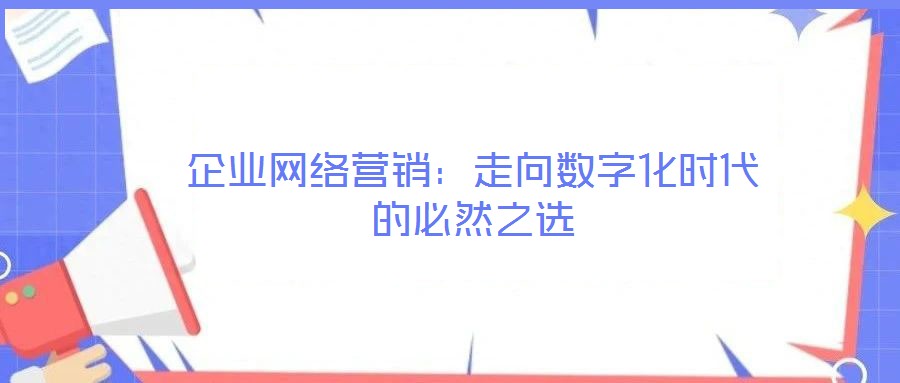 企業(yè)網(wǎng)絡(luò)營銷:走向數(shù)字化時(shí)代的必然之選