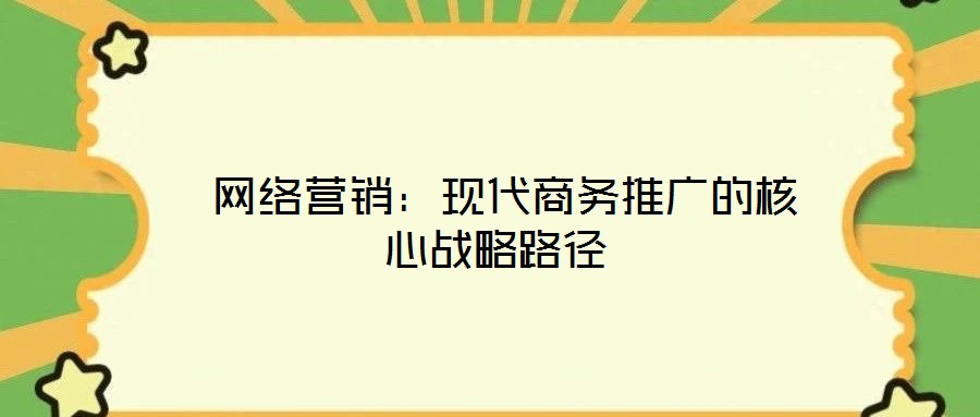 網(wǎng)絡(luò)營(yíng)銷:現(xiàn)代商務(wù)推廣的核心戰(zhàn)略路徑