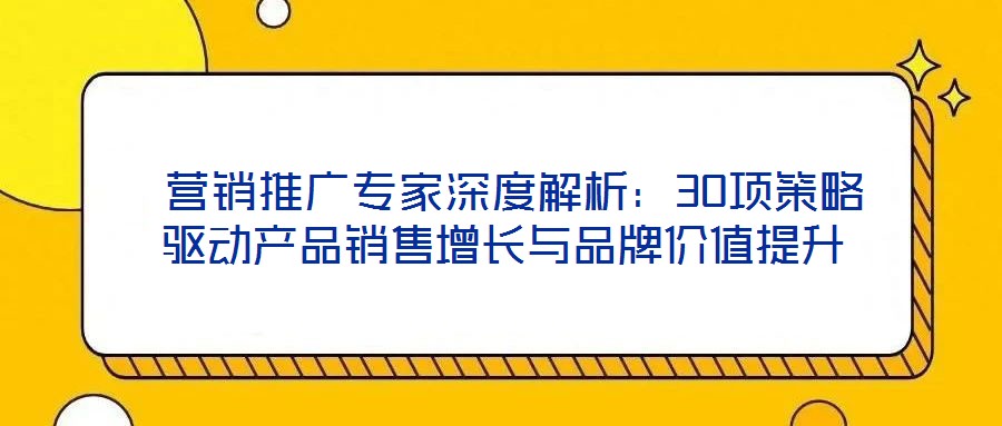 營銷推廣專家深度解析:30項策略驅動產品銷售增長與品牌價值提升