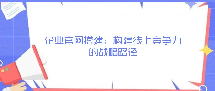 企業官網搭建:構建線上競爭力的戰略路徑