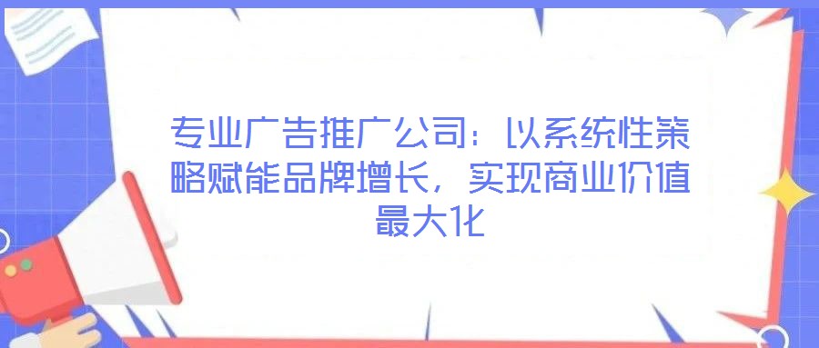 專業廣告推廣公司:以系統性策略賦能品牌增長,實現商業價值最大化