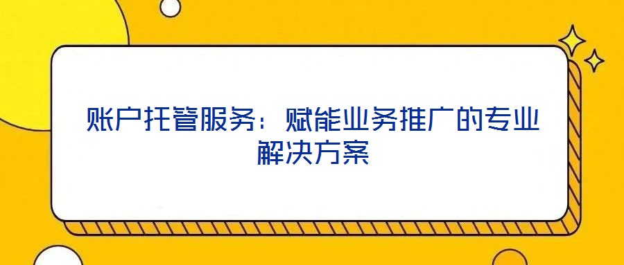 賬戶托管服務(wù):賦能業(yè)務(wù)推廣的專業(yè)解決方案