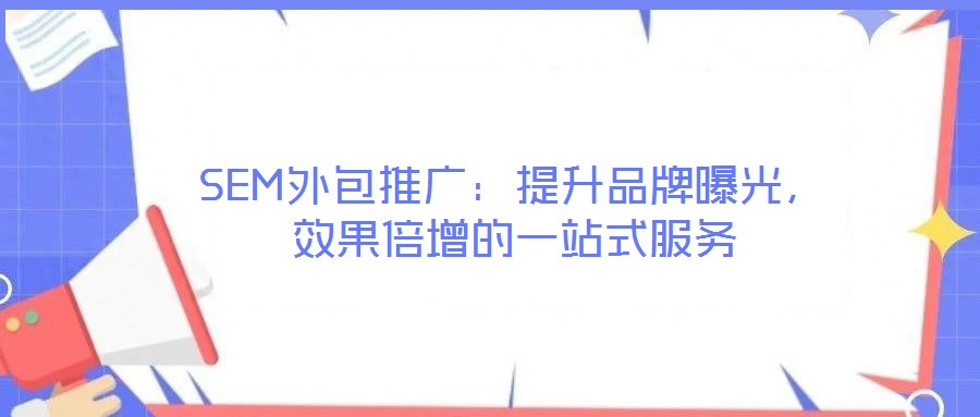 SEM外包推廣:提升品牌曝光,效果倍增的一站式服務(wù)