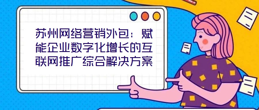 蘇州網(wǎng)絡(luò)營(yíng)銷外包：賦能企業(yè)數(shù)字化增長(zhǎng)的互聯(lián)網(wǎng)推廣綜合解決方案