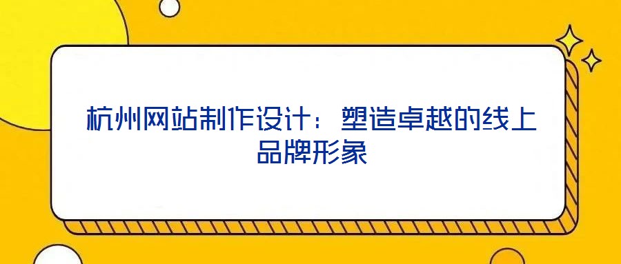 杭州網(wǎng)站制作設(shè)計:塑造卓越的線上品牌形象