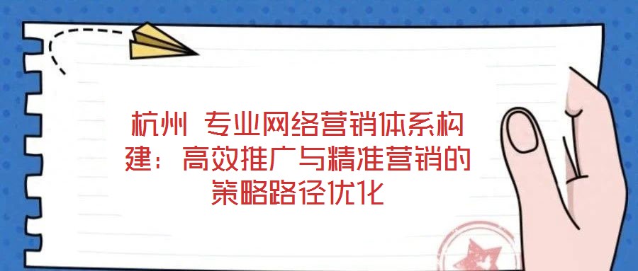 杭州 專業(yè)網(wǎng)絡(luò)營銷體系構(gòu)建:高效推廣與精準(zhǔn)營銷的策略路徑優(yōu)化