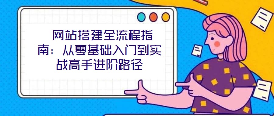 網(wǎng)站搭建全流程指南:從零基礎(chǔ)入門到實(shí)戰(zhàn)高手進(jìn)階路徑